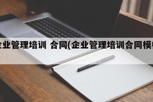 企业管理培训 合同(企业管理培训合同模板)